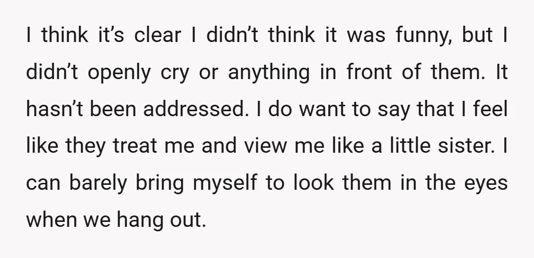 I think it’s clear I didn’t think it was funny, but I didn’t openly cry or anything in front of them. It hasn’t been addressed. I do want to say...