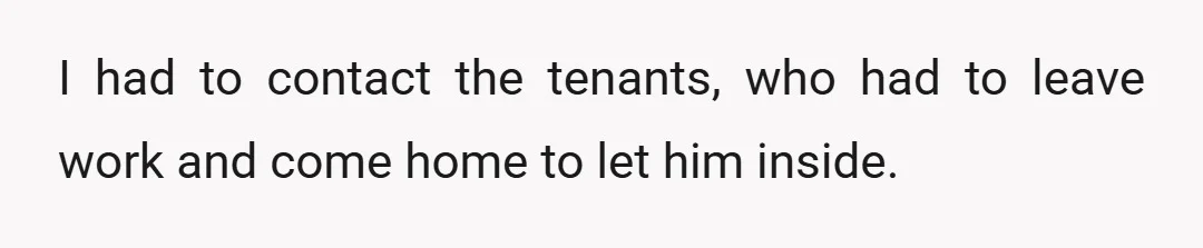 I had to contact the tenants, who had to leave work and come home to let him inside.