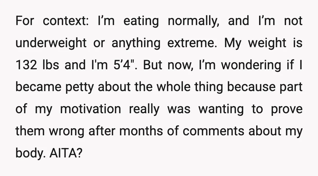 For context: I’m eating normally, and I’m not underweight or anything extreme. My weight is 132 lbs and I'm 5’4". But now, I’m wondering if I became petty about the...