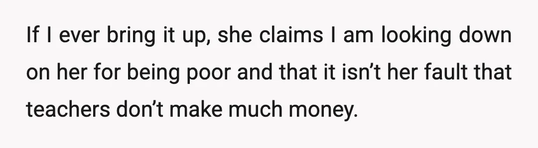 If I ever bring it up, she claims I am looking down on her for being poor and that it isn’t her fault that teachers don’t make much money.