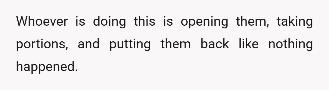 Whoever is doing this is opening them, taking portions, and putting them back like nothing happened.