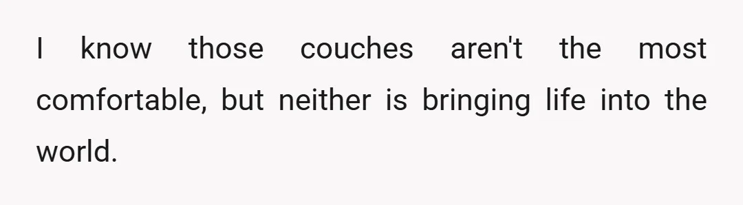 I know those couches aren't the most comfortable, but neither is bringing life into the world.