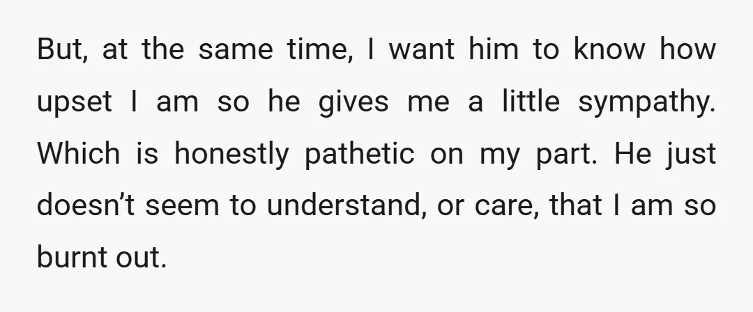 But, at the same time, I want him to know how upset I am so he gives me a little sympathy. Which is honestly pathetic on my part. He just...