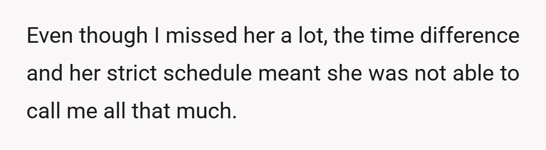 Even though I missed her a lot, the time difference and her strict schedule meant she was not able to call me all that much.