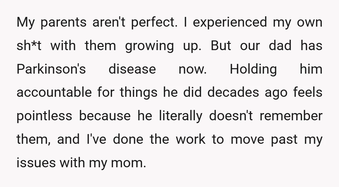 My parents aren't perfect. I experienced my own sh*t with them growing up. But our dad has Parkinson's disease now. Holding him accountable for things he did decades ago feels...