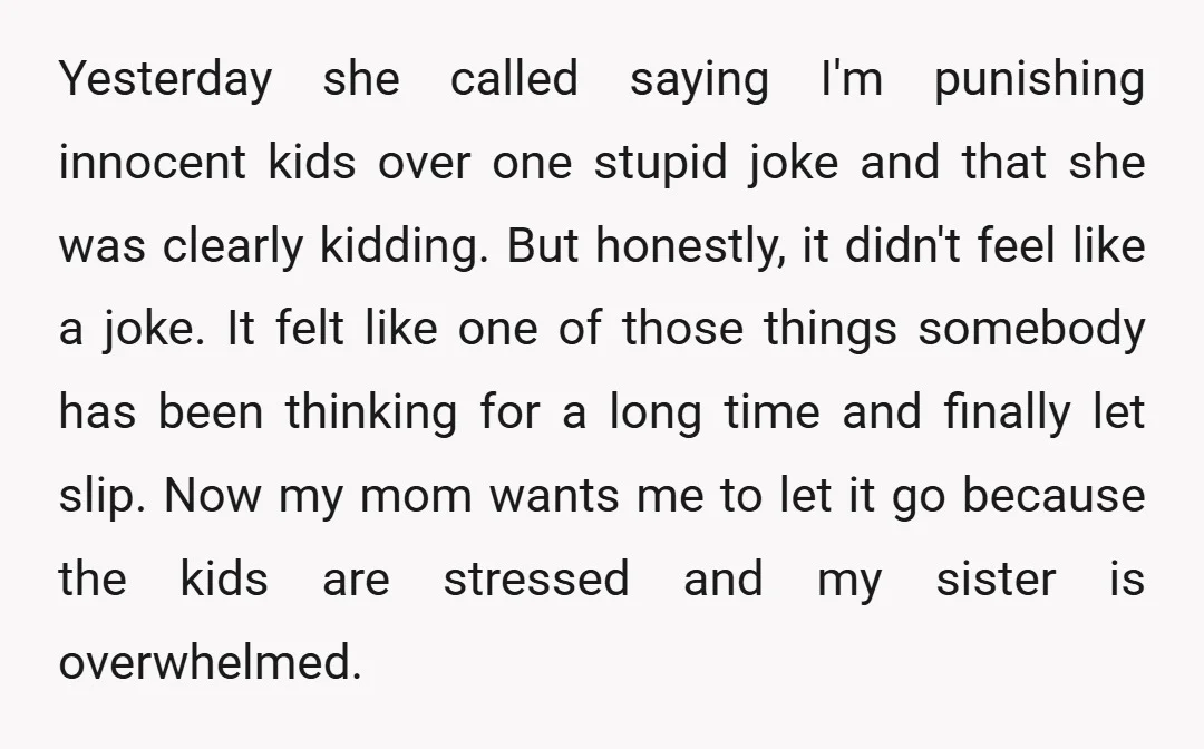 Yesterday she called saying I'm punishing innocent kids over one stupid joke and that she was clearly kidding. But honestly, it didn't feel like a joke. It felt like one...