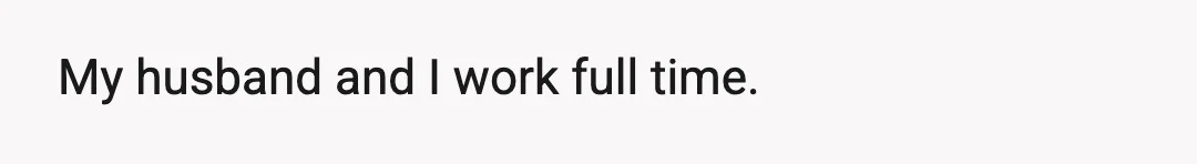 My husband and I work full time.