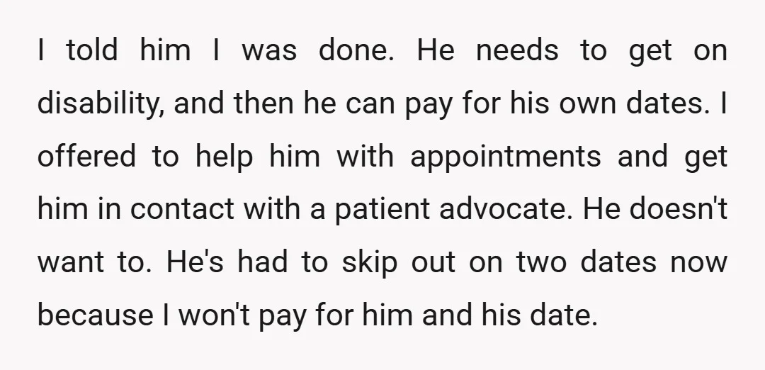 I told him I was done. He needs to get on disability, and then he can pay for his own dates. I offered to help him with appointments and get...