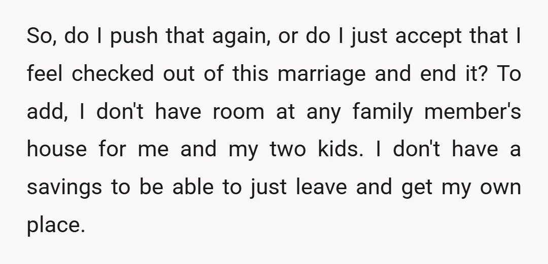 So, do I push that again, or do I just accept that I feel checked out of this marriage and end it? To add, I don't have room at any...