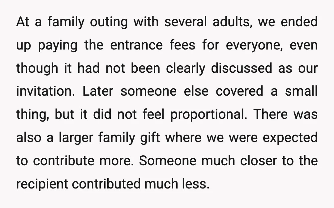 At a family outing with several adults, we ended up paying the entrance fees for everyone, even though it had not been clearly discussed as our invitation. Later someone else...