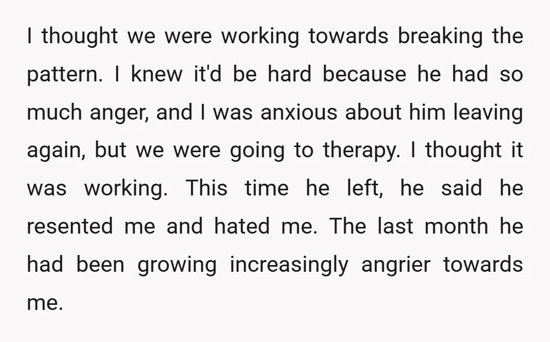 I thought we were working towards breaking the pattern. I knew it'd be hard because he had so much anger, and I was anxious about him leaving again, but we...