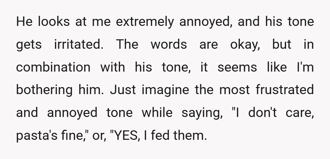 He looks at me extremely annoyed, and his tone gets irritated. The words are okay, but in combination with his tone, it seems like I'm bothering him. Just imagine the...