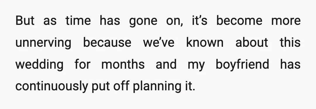 But as time has gone on, it’s become more unnerving because we’ve known about this wedding for months and my boyfriend has continuously put off planning it.