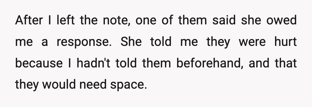 After I left the note, one of them said she owed me a response. She told me they were hurt because I hadn't told them beforehand, and that they would...