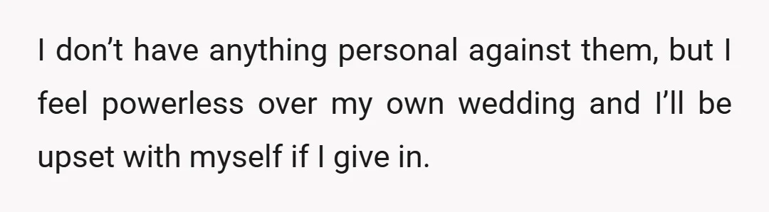 I don’t have anything personal against them, but I feel powerless over my own wedding and I’ll be upset with myself if I give in.