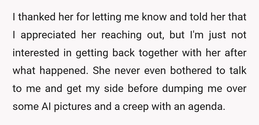 I thanked her for letting me know and told her that I appreciated her reaching out, but I'm just not interested in getting back together with her after what happened....