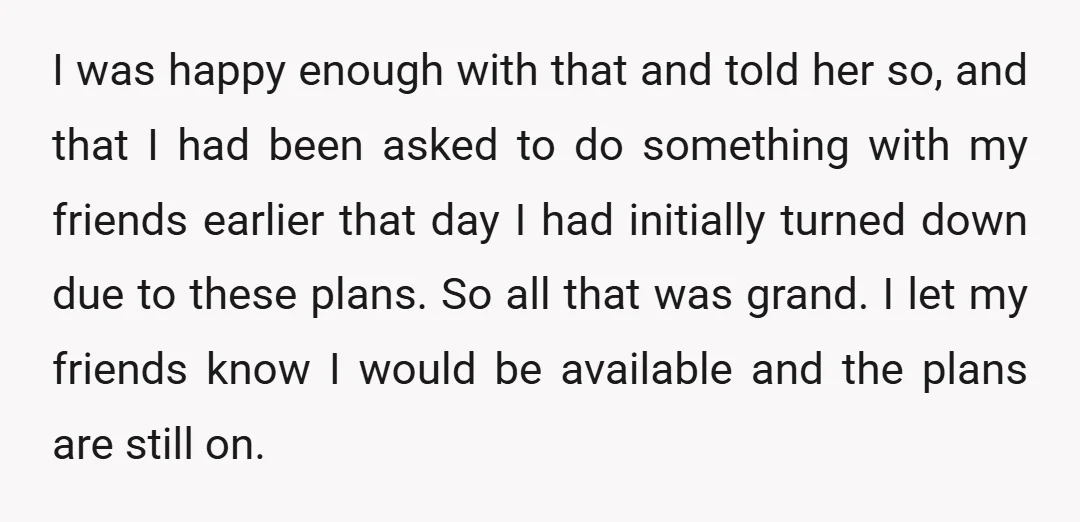 I was happy enough with that and told her so, and that I had been asked to do something with my friends earlier that day I had initially turned down...
