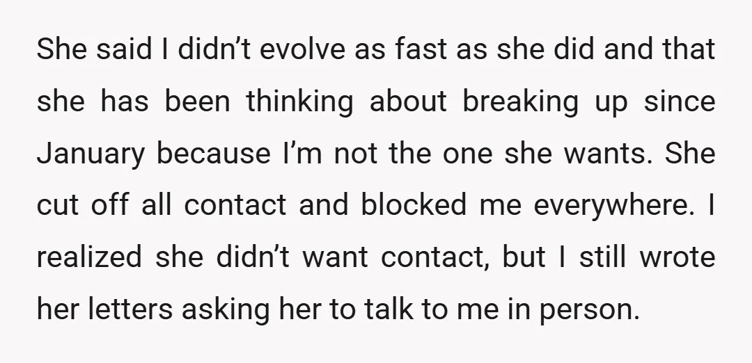 She said I didn’t evolve as fast as she did and that she has been thinking about breaking up since January because I’m not the one she wants. She cut...