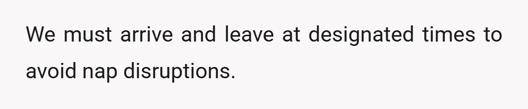 We must arrive and leave at designated times to avoid nap disruptions.