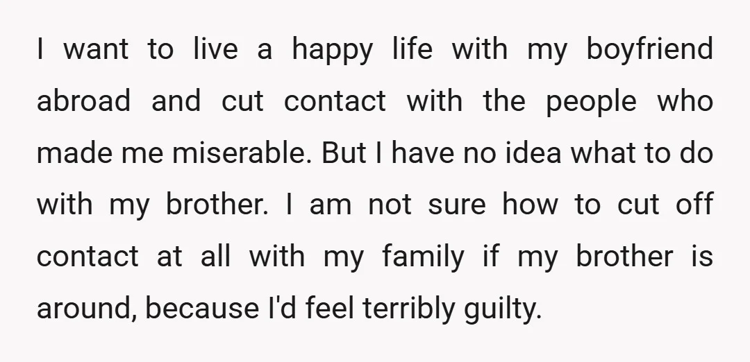 I want to live a happy life with my boyfriend abroad and cut contact with the people who made me miserable. But I have no idea what to do with...