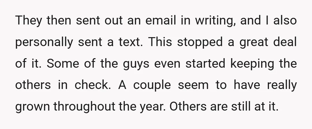 They then sent out an email in writing, and I also personally sent a text. This stopped a great deal of it. Some of the guys even started keeping the...