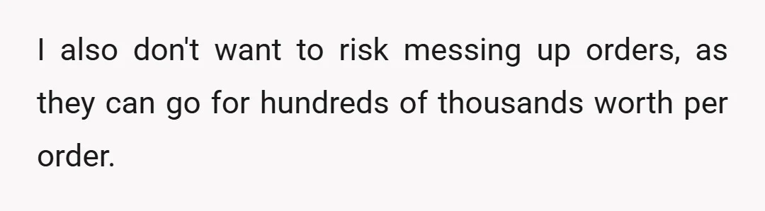 I also don't want to risk messing up orders, as they can go for hundreds of thousands worth per order.