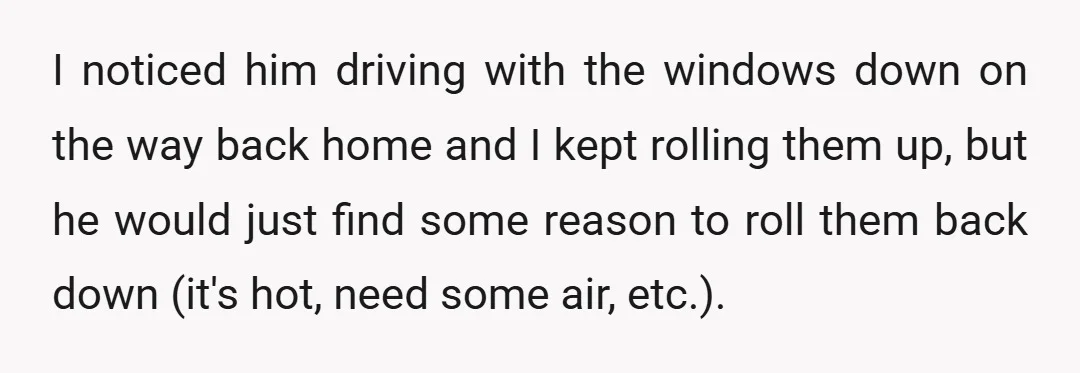 I noticed him driving with the windows down on the way back home and I kept rolling them up, but he would just find some reason to roll them back...