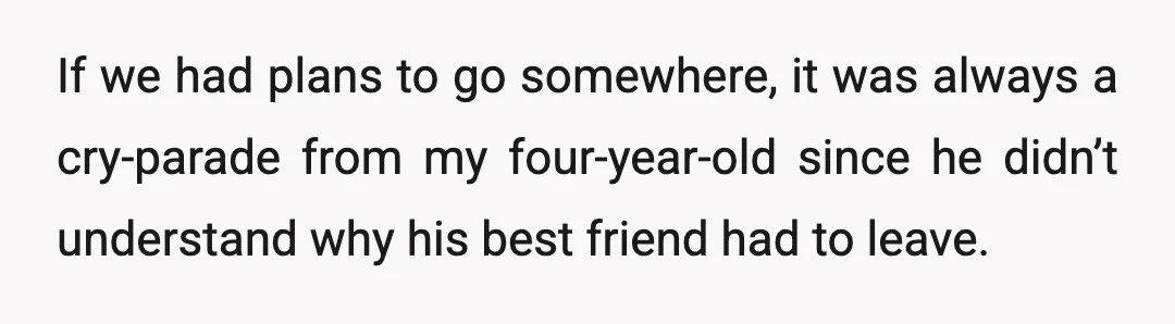 If we had plans to go somewhere, it was always a cry-parade from my four-year-old since he didn’t understand why his best friend had to leave.
