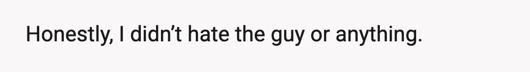 Honestly, I didn’t hate the guy or anything.