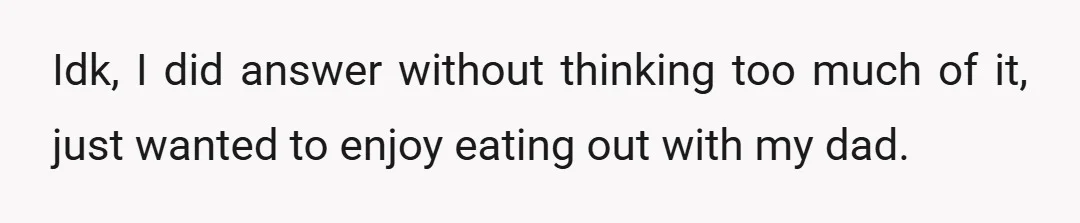 Idk, I did answer without thinking too much of it, just wanted to enjoy eating out with my dad.