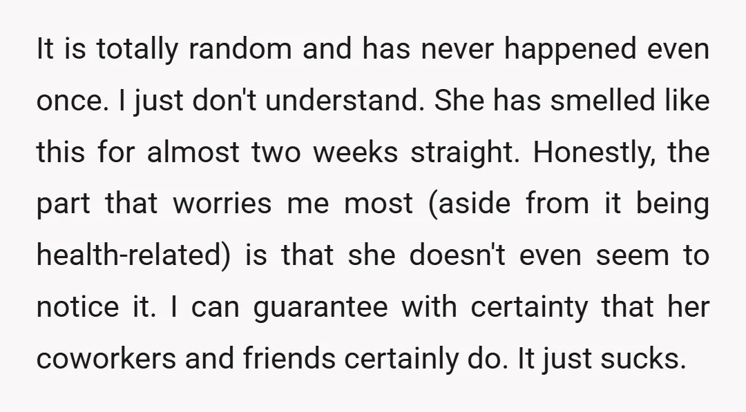 It is totally random and has never happened even once. I just don't understand. She has smelled like this for almost two weeks straight. Honestly, the part that worries me...