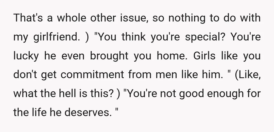 That's a whole other issue, so nothing to do with my girlfriend. ) "You think you're special? You're lucky he even brought you home. Girls like you don't get commitment...