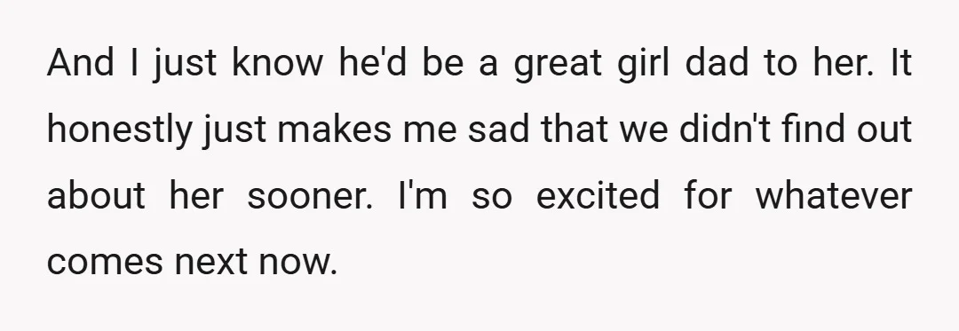 And I just know he'd be a great girl dad to her. It honestly just makes me sad that we didn't find out about her sooner. I'm so excited for...