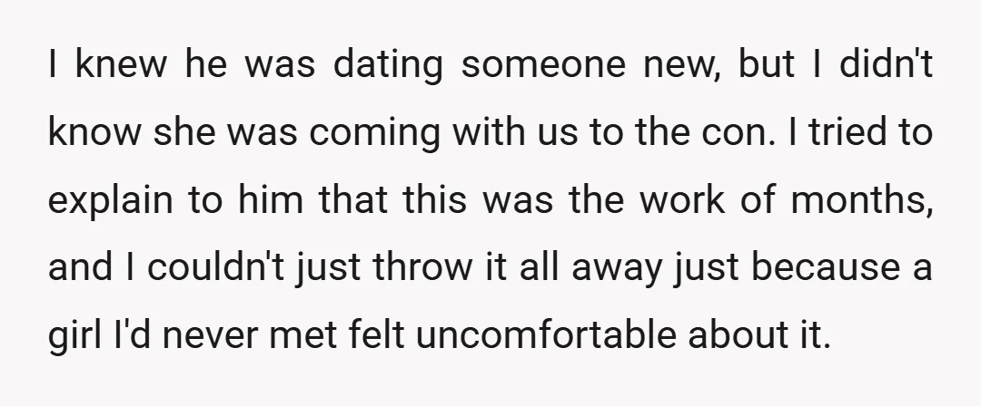 I knew he was dating someone new, but I didn't know she was coming with us to the con. I tried to explain to him that this was the work...