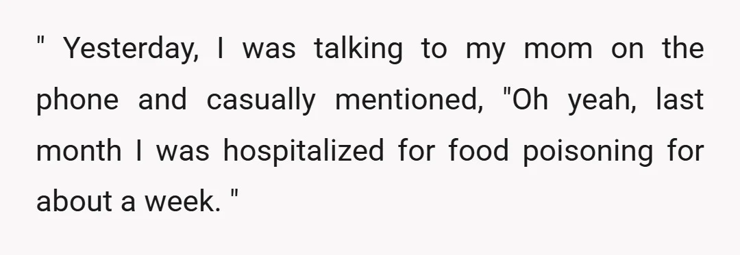 " Yesterday, I was talking to my mom on the phone and casually mentioned, "Oh yeah, last month I was hospitalized for food poisoning for about a week. "