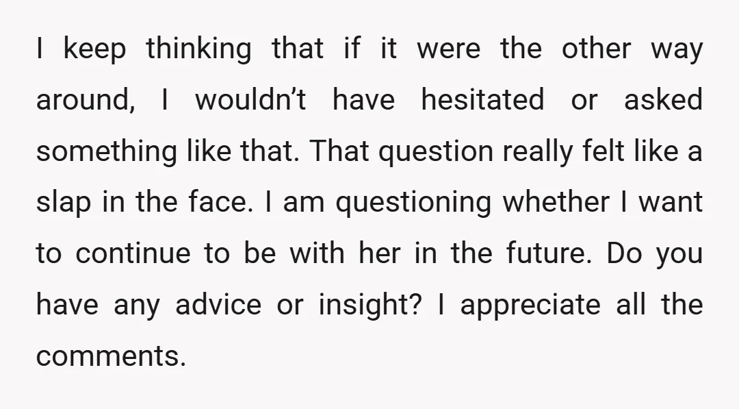 I keep thinking that if it were the other way around, I wouldn’t have hesitated or asked something like that. That question really felt like a slap in the face....