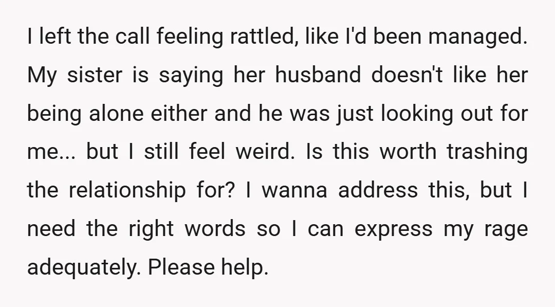 I left the call feeling rattled, like I'd been managed. My sister is saying her husband doesn't like her being alone either and he was just looking out for me......