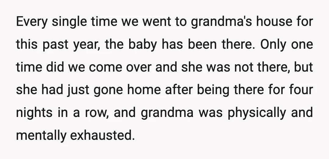 Every single time we went to grandma's house for this past year, the baby has been there. Only one time did we come over and she was not there, but...