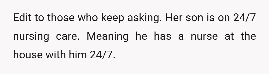Edit to those who keep asking. Her son is on 24/7 nursing care. Meaning he has a nurse at the house with him 24/7.