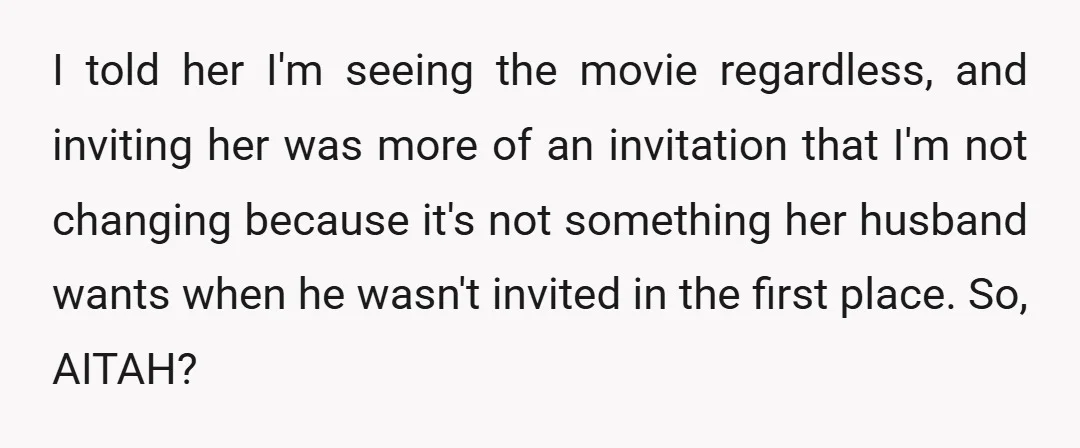 I told her I'm seeing the movie regardless, and inviting her was more of an invitation that I'm not changing because it's not something her husband wants when he wasn't...