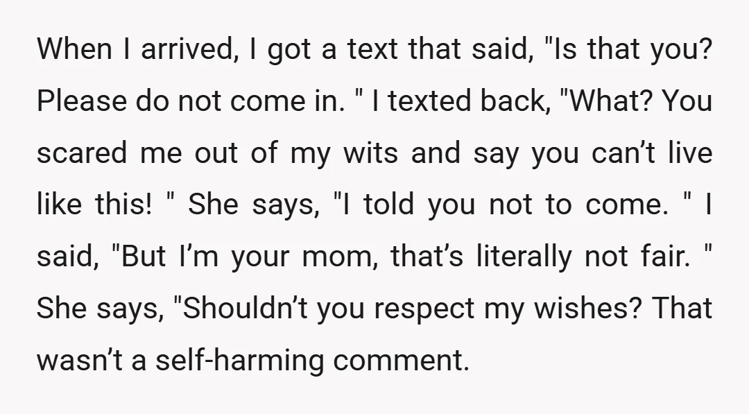 When I arrived, I got a text that said, "Is that you? Please do not come in. " I texted back, "What? You scared me out of my wits and...