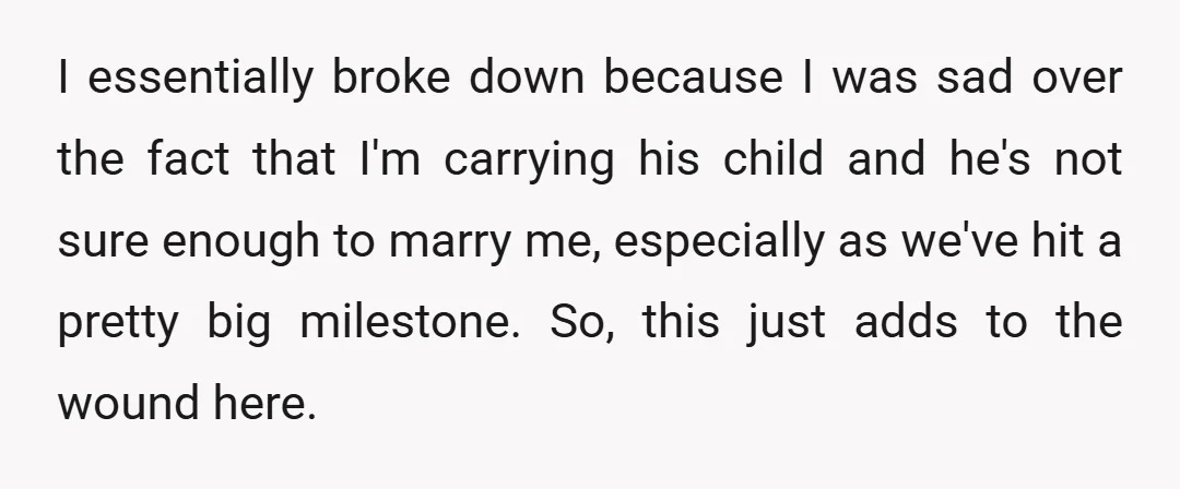 I essentially broke down because I was sad over the fact that I'm carrying his child and he's not sure enough to marry me, especially as we've hit a pretty...