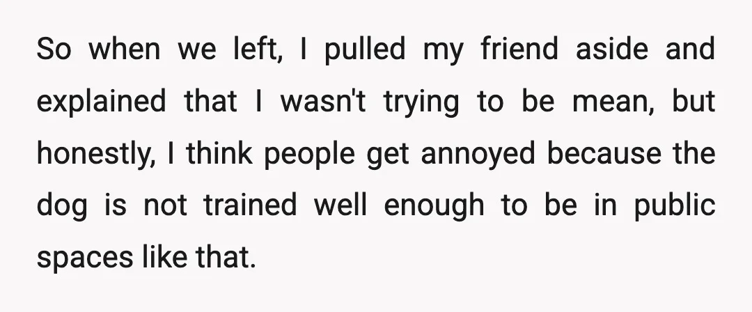 So when we left, I pulled my friend aside and explained that I wasn't trying to be mean, but honestly, I think people get annoyed because the dog is not...