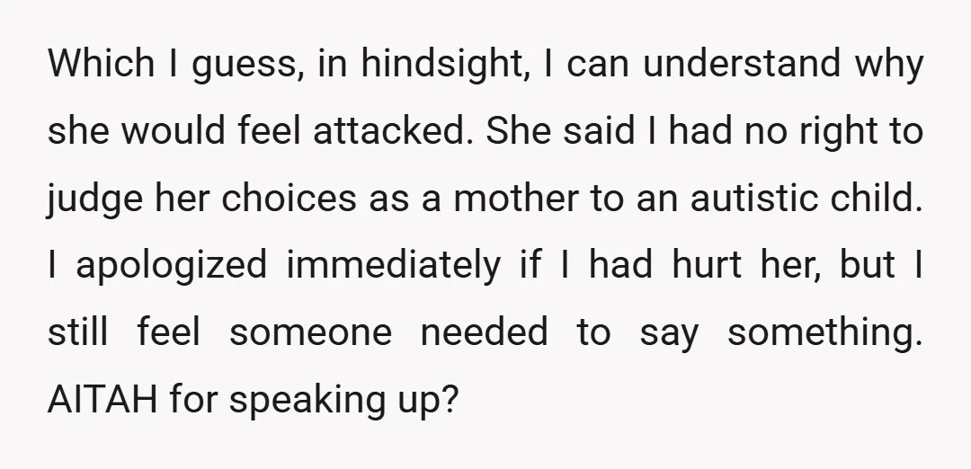 Which I guess, in hindsight, I can understand why she would feel attacked. She said I had no right to judge her choices as a mother to an autistic child....