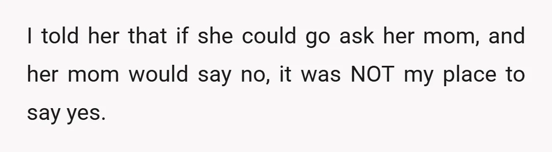 I told her that if she could go ask her mom, and her mom would say no, it was NOT my place to say yes.