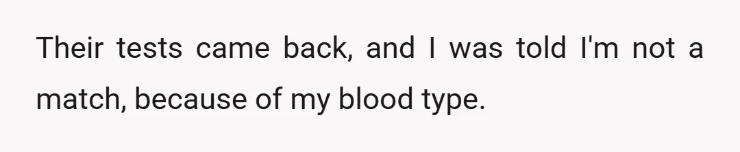 Their tests came back, and I was told I'm not a match, because of my blood type.