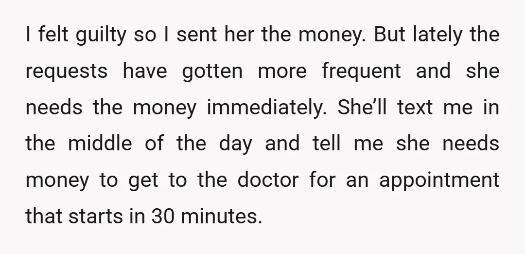 I felt guilty so I sent her the money. But lately the requests have gotten more frequent and she needs the money immediately. She’ll text me in the middle of...