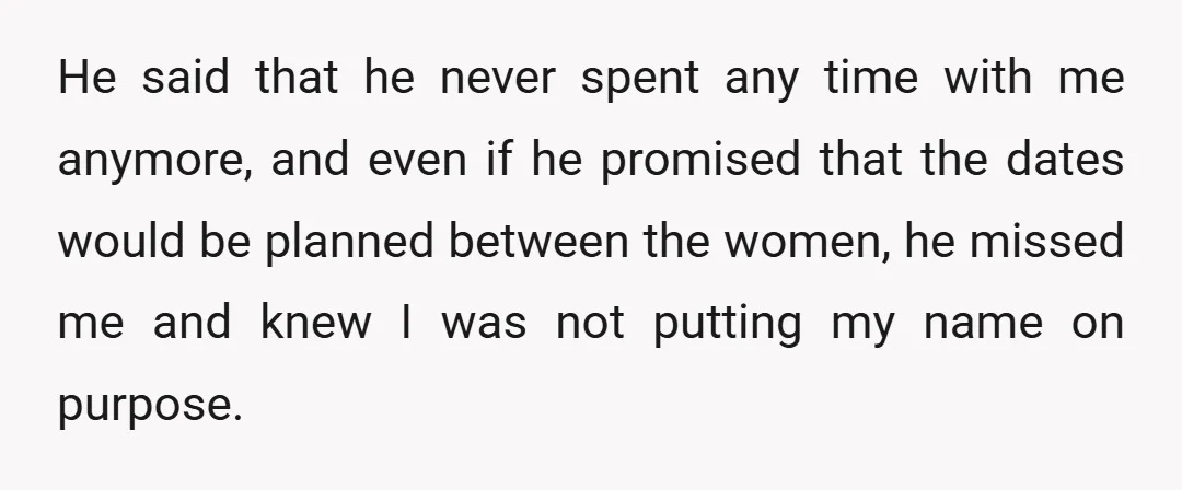 He said that he never spent any time with me anymore, and even if he promised that the dates would be planned between the women, he missed me and knew...