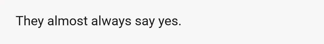 They almost always say yes.