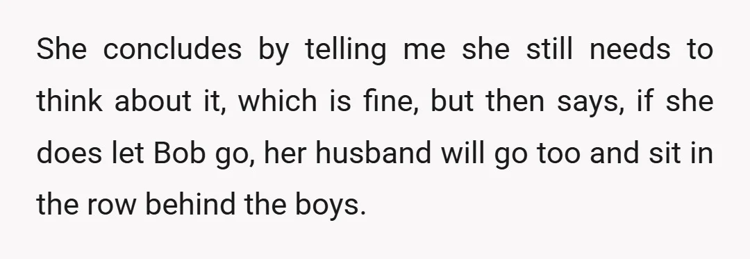 She concludes by telling me she still needs to think about it, which is fine, but then says, if she does let Bob go, her husband will go too and...